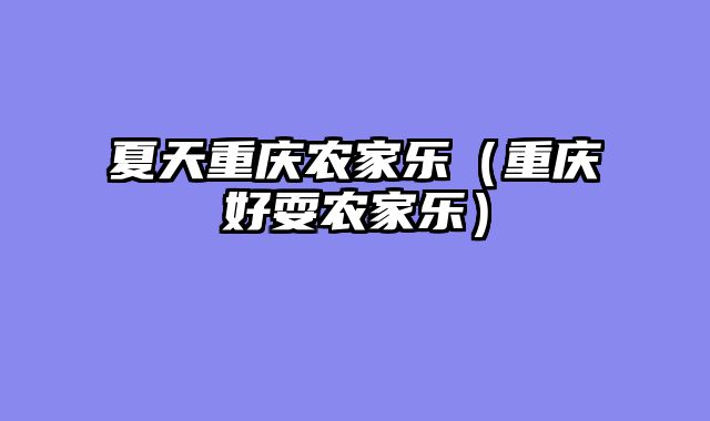 夏天重庆农家乐（重庆好耍农家乐）