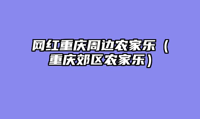 网红重庆周边农家乐（重庆郊区农家乐）