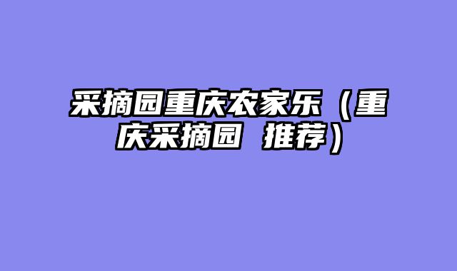 采摘园重庆农家乐（重庆采摘园 推荐）