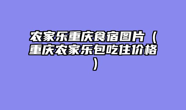农家乐重庆食宿图片（重庆农家乐包吃住价格）