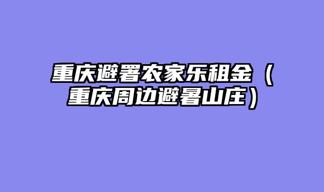 重庆避署农家乐租金（重庆周边避暑山庄）