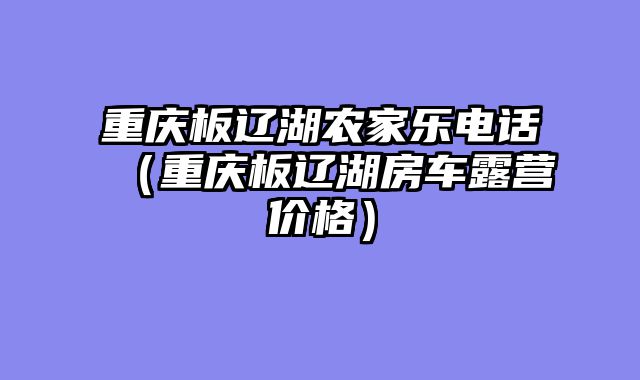 重庆板辽湖农家乐电话（重庆板辽湖房车露营价格）
