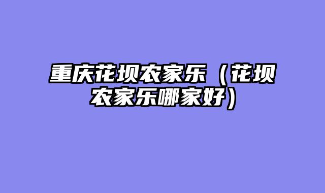 重庆花坝农家乐（花坝农家乐哪家好）