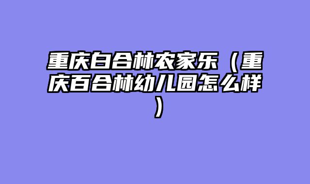 重庆白合林农家乐（重庆百合林幼儿园怎么样）