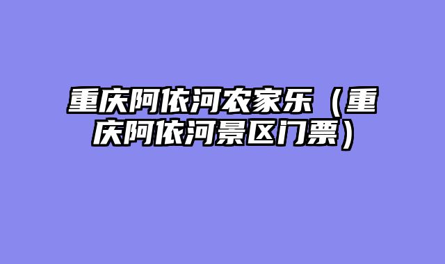 重庆阿依河农家乐（重庆阿依河景区门票）