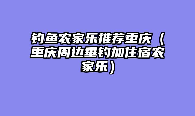 钓鱼农家乐推荐重庆（重庆周边垂钓加住宿农家乐）