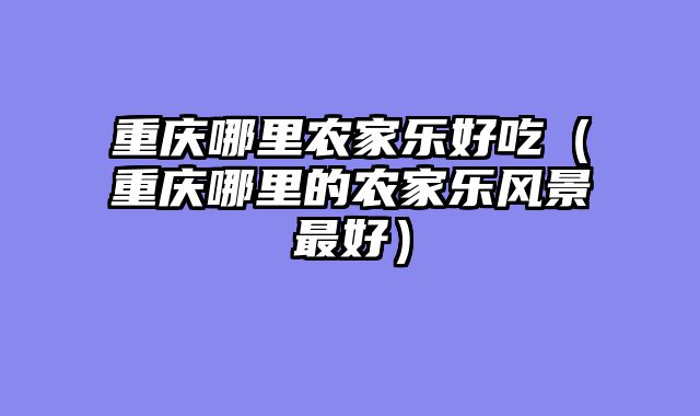 重庆哪里农家乐好吃（重庆哪里的农家乐风景最好）