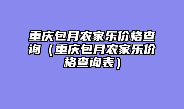重庆包月农家乐价格查询（重庆包月农家乐价格查询表）