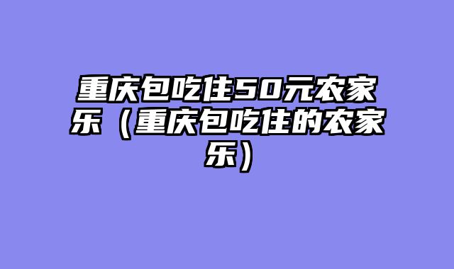 重庆包吃住50元农家乐（重庆包吃住的农家乐）