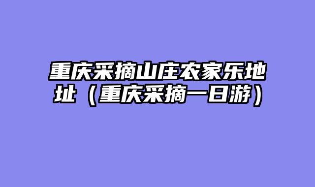 重庆采摘山庄农家乐地址（重庆采摘一日游）