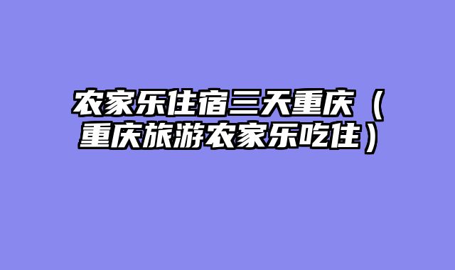 农家乐住宿三天重庆（重庆旅游农家乐吃住）