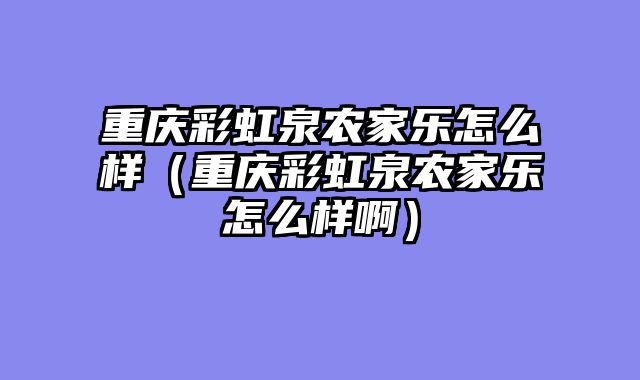 重庆彩虹泉农家乐怎么样（重庆彩虹泉农家乐怎么样啊）