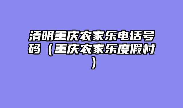 清明重庆农家乐电话号码（重庆农家乐度假村）