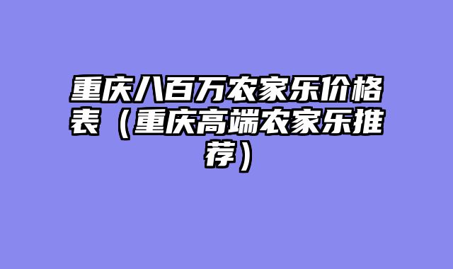 重庆八百万农家乐价格表（重庆高端农家乐推荐）