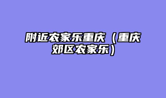 附近农家乐重庆（重庆郊区农家乐）