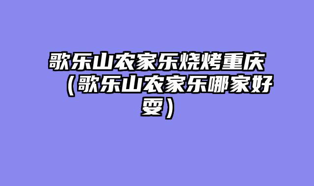 歌乐山农家乐烧烤重庆（歌乐山农家乐哪家好耍）