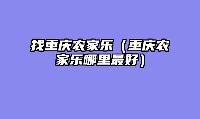 找重庆农家乐（重庆农家乐哪里最好）