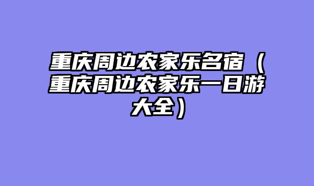 重庆周边农家乐名宿（重庆周边农家乐一日游大全）