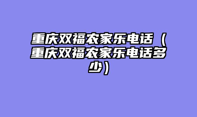 重庆双福农家乐电话（重庆双福农家乐电话多少）