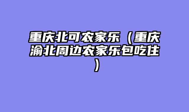 重庆北可农家乐（重庆渝北周边农家乐包吃住）