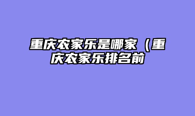 重庆农家乐是哪家（重庆农家乐排名前