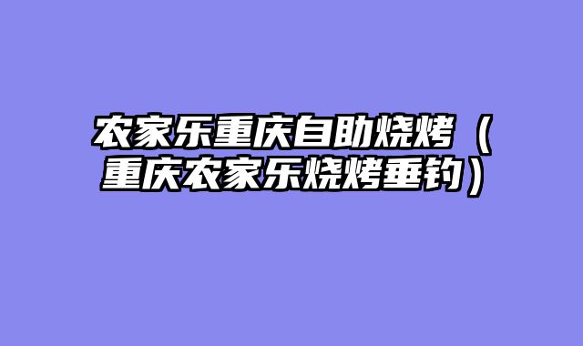 农家乐重庆自助烧烤（重庆农家乐烧烤垂钓）