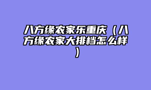八方缘农家乐重庆（八方缘农家大排档怎么样）