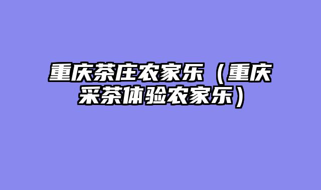 重庆茶庄农家乐（重庆采茶体验农家乐）