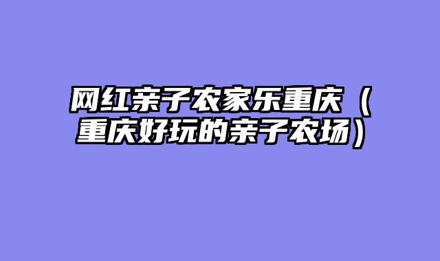 网红亲子农家乐重庆（重庆好玩的亲子农场）