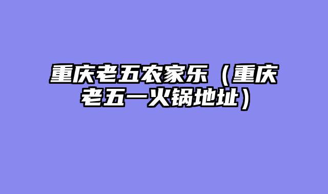 重庆老五农家乐（重庆老五一火锅地址）