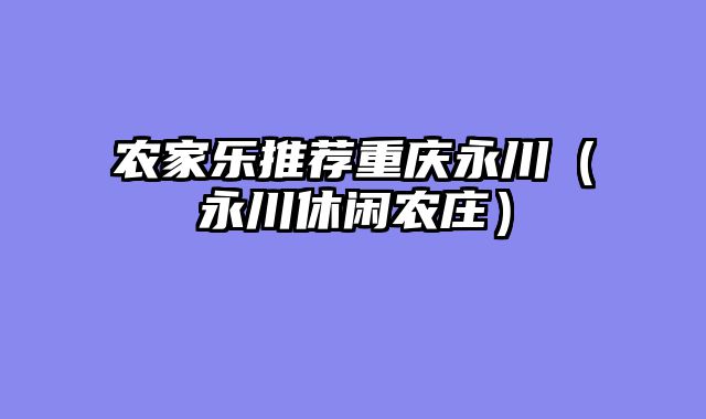 农家乐推荐重庆永川（永川休闲农庄）