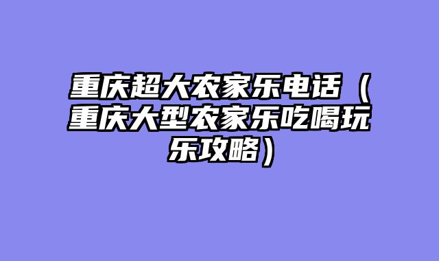 重庆超大农家乐电话（重庆大型农家乐吃喝玩乐攻略）
