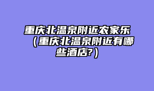 重庆北温泉附近农家乐（重庆北温泉附近有哪些酒店?）