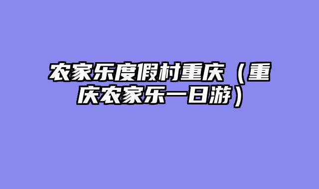 农家乐度假村重庆（重庆农家乐一日游）