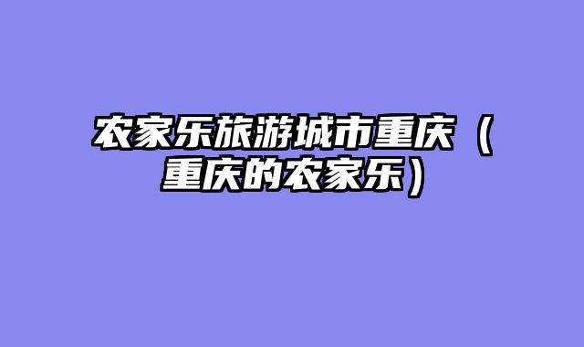农家乐旅游城市重庆（重庆的农家乐）