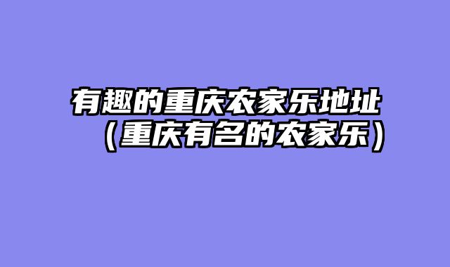 有趣的重庆农家乐地址（重庆有名的农家乐）