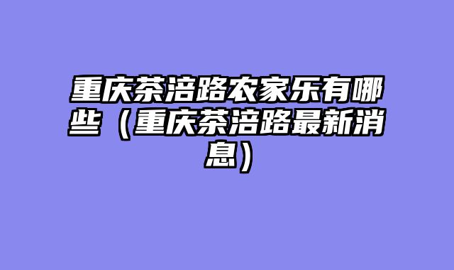 重庆茶涪路农家乐有哪些（重庆茶涪路最新消息）
