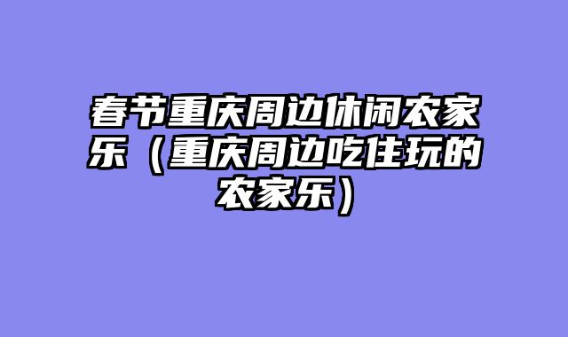 春节重庆周边休闲农家乐（重庆周边吃住玩的农家乐）