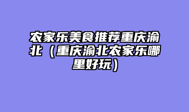 农家乐美食推荐重庆渝北（重庆渝北农家乐哪里好玩）