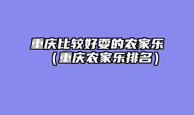 重庆比较好耍的农家乐（重庆农家乐排名）