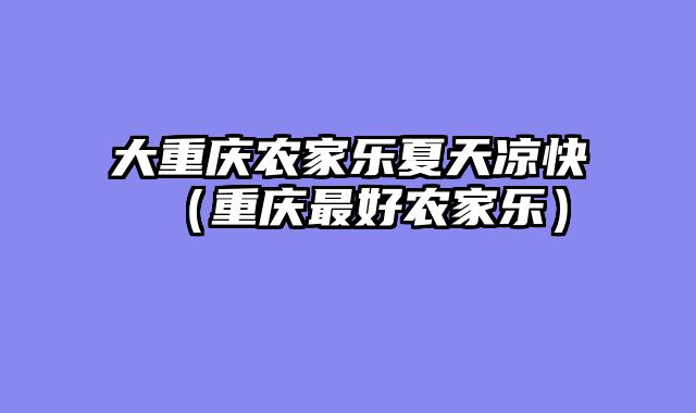 大重庆农家乐夏天凉快（重庆最好农家乐）