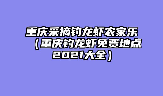 重庆采摘钓龙虾农家乐（重庆钓龙虾免费地点2021大全）