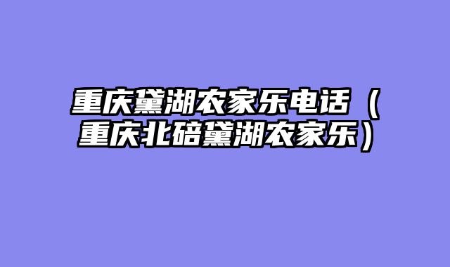 重庆黛湖农家乐电话（重庆北碚黛湖农家乐）
