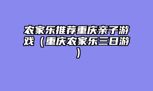 农家乐推荐重庆亲子游戏（重庆农家乐三日游）