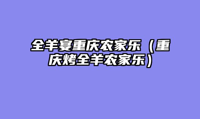 全羊宴重庆农家乐（重庆烤全羊农家乐）