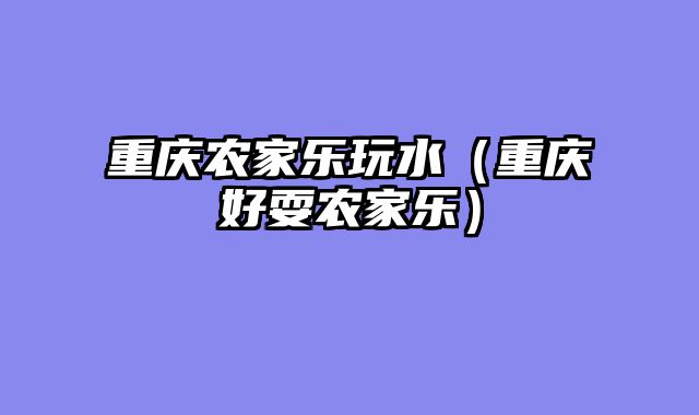 重庆农家乐玩水（重庆好耍农家乐）