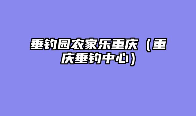 垂钓园农家乐重庆（重庆垂钓中心）