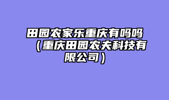 田园农家乐重庆有吗吗（重庆田园农夫科技有限公司）