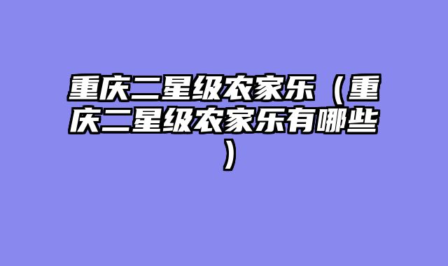 重庆二星级农家乐（重庆二星级农家乐有哪些）