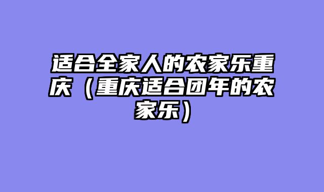 适合全家人的农家乐重庆（重庆适合团年的农家乐）